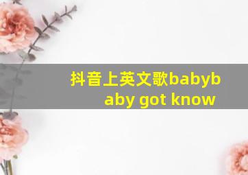 抖音上英文歌babybaby got know